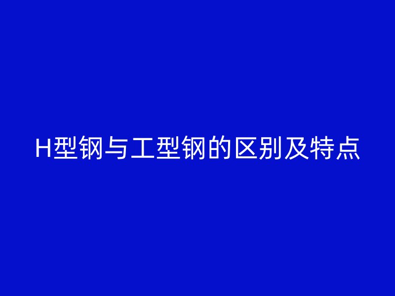 H型鋼與工型鋼的區(qū)別及特點(diǎn)