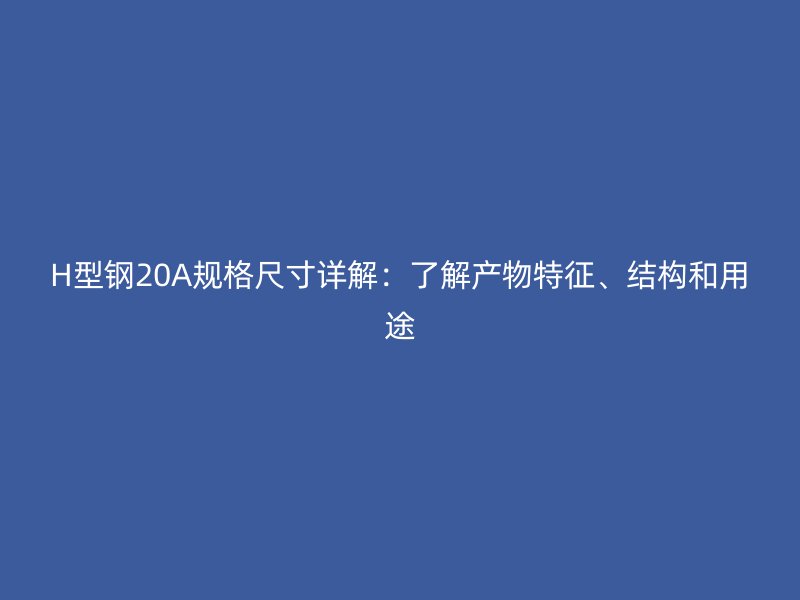 H型鋼20A規(guī)格尺寸詳解：了解產(chǎn)物特征、結(jié)構(gòu)和用途