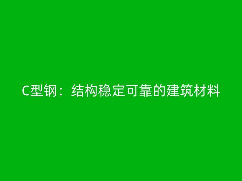 C型鋼：結(jié)構(gòu)穩(wěn)定可靠的建筑材料