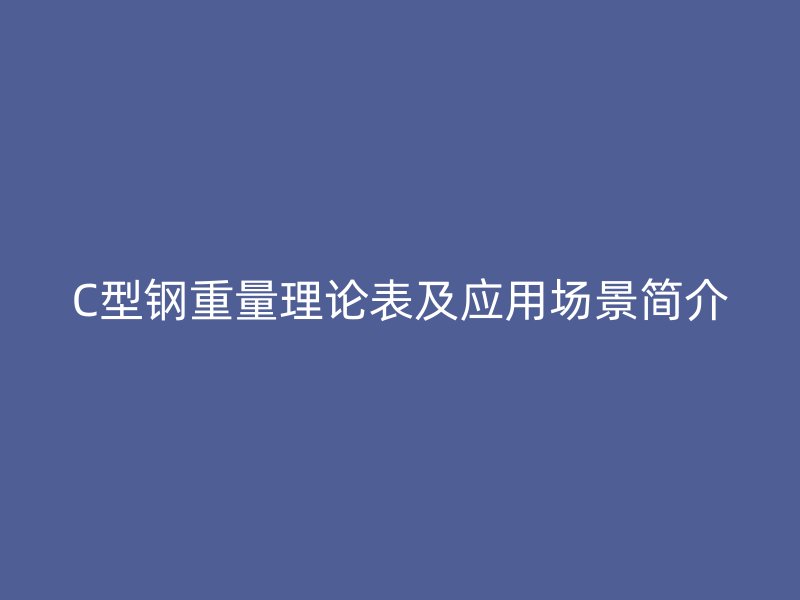 C型鋼重量理論表及應(yīng)用場(chǎng)景簡(jiǎn)介
