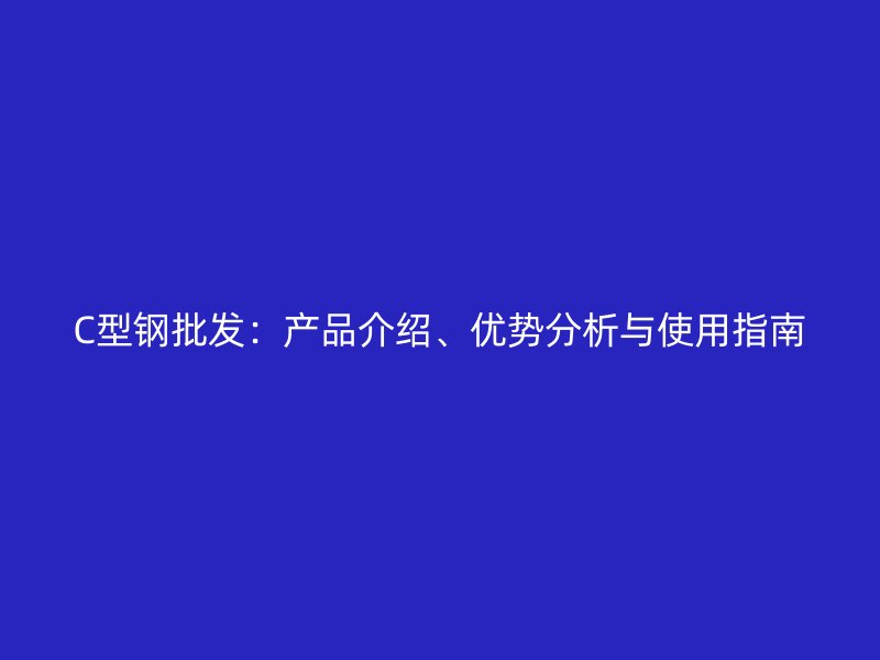 C型鋼批發(fā)：產(chǎn)品介紹、優(yōu)勢(shì)分析與使用指南