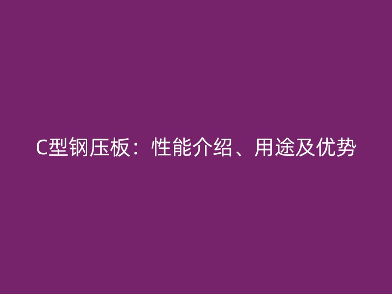 C型鋼壓板：性能介紹、用途及優(yōu)勢