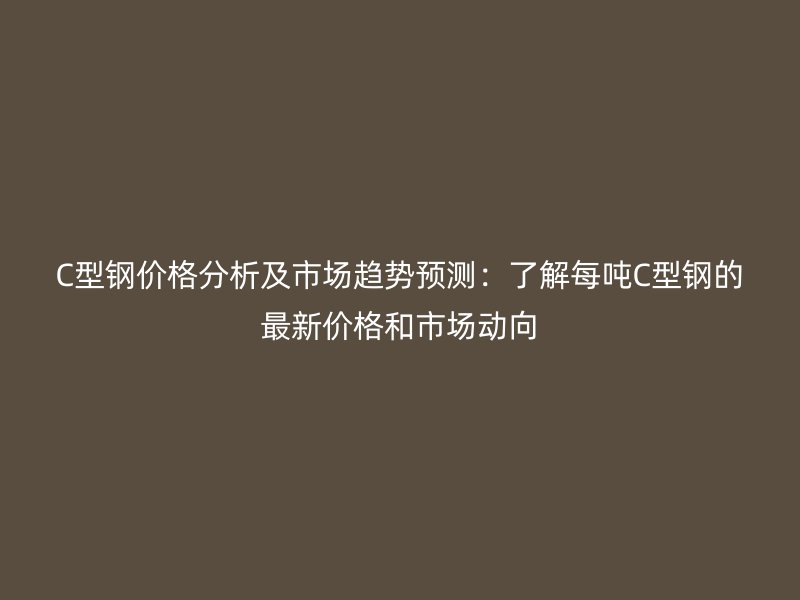 C型鋼價(jià)格分析及市場趨勢預(yù)測：了解每噸C型鋼的最新價(jià)格和市場動(dòng)向