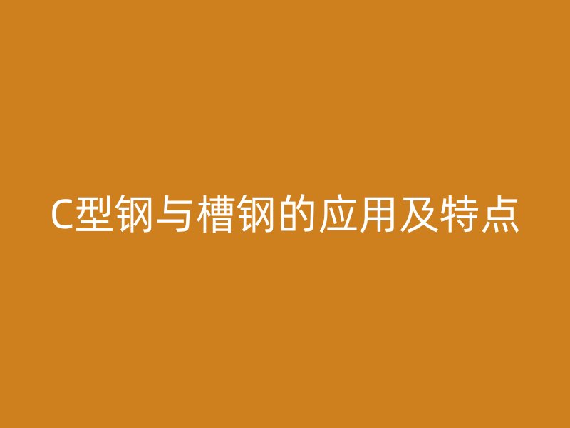 C型鋼與槽鋼的應(yīng)用及特點(diǎn)