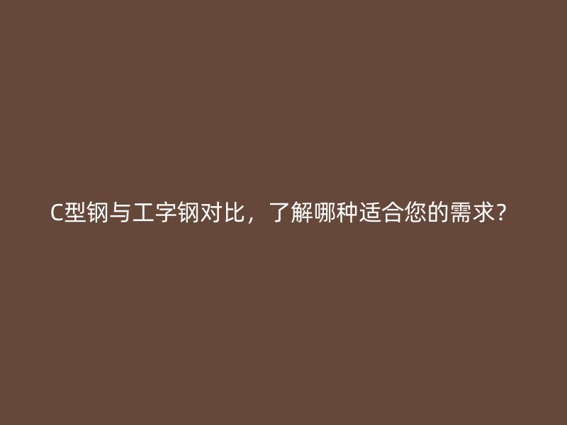 C型鋼與工字鋼對比，了解哪種適合您的需求？