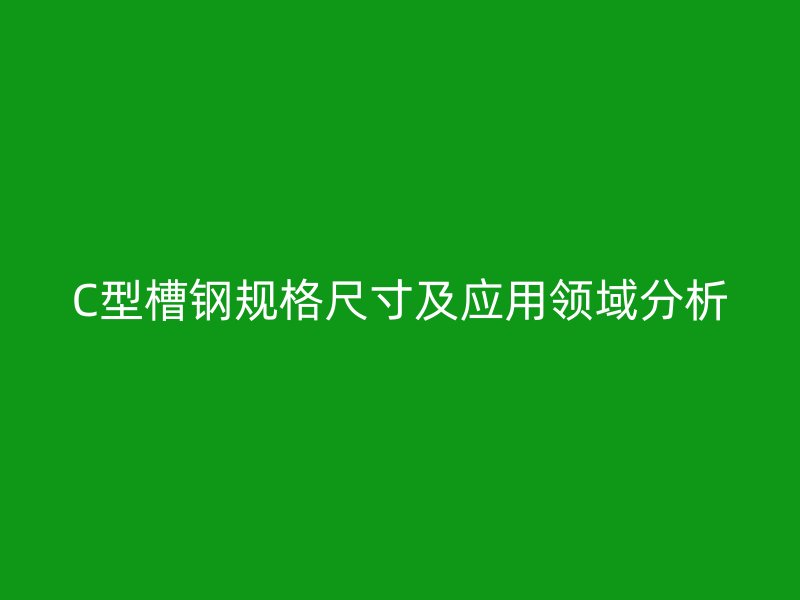 C型槽鋼規(guī)格尺寸及應用領域分析