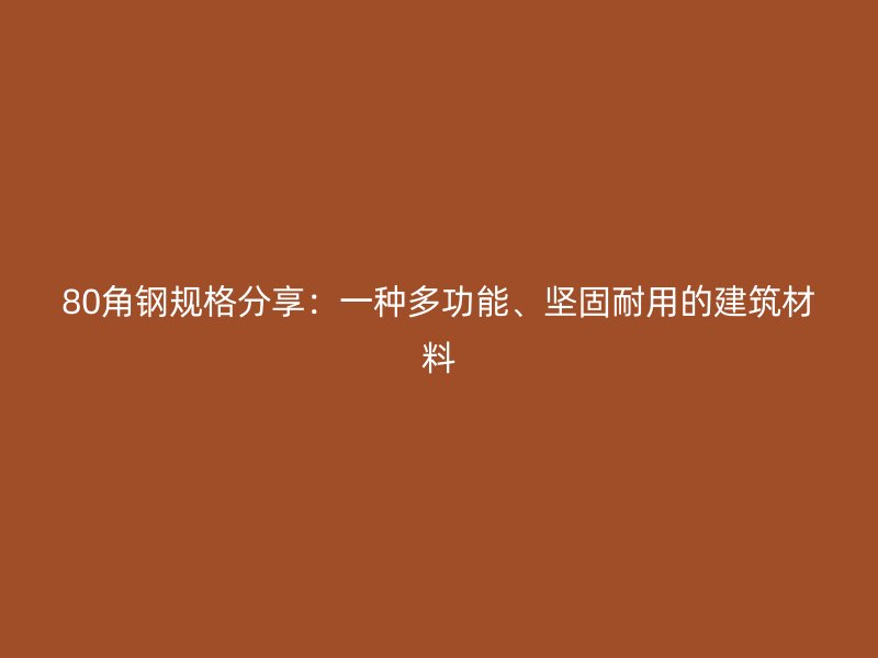 80角鋼規(guī)格分享：一種多功能、堅固耐用的建筑材料
