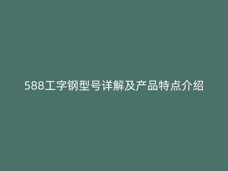 588工字鋼型號詳解及產(chǎn)品特點介紹
