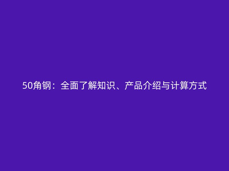 50角鋼：全面了解知識、產(chǎn)品介紹與計算方式