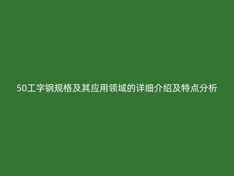50工字鋼規(guī)格及其應(yīng)用領(lǐng)域的詳細(xì)介紹及特點(diǎn)分析