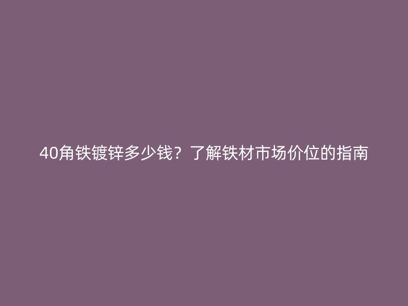 40角鐵鍍鋅多少錢？了解鐵材市場(chǎng)價(jià)位的指南