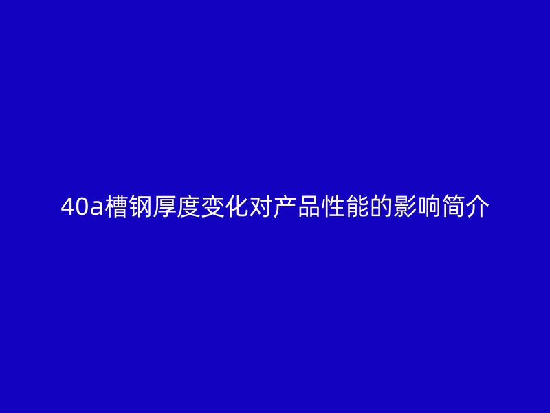 40a槽鋼厚度變化對產(chǎn)品性能的影響簡介
