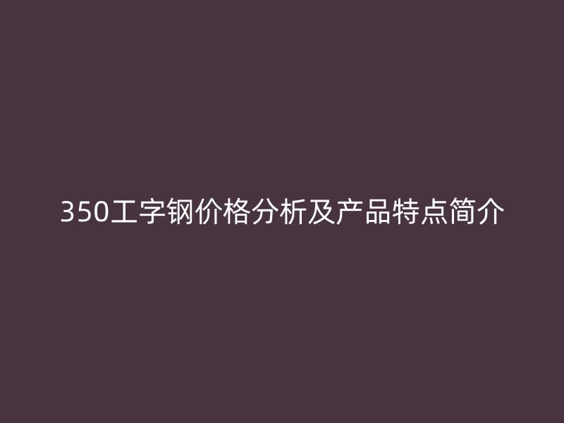 350工字鋼價格分析及產(chǎn)品特點簡介