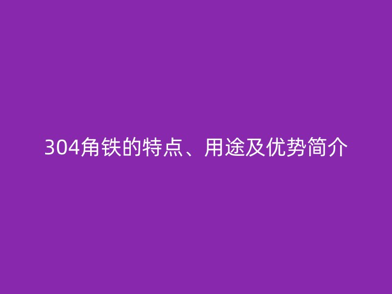 304角鐵的特點(diǎn)、用途及優(yōu)勢(shì)簡(jiǎn)介