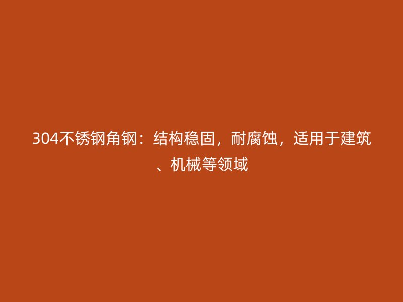 304不銹鋼角鋼：結(jié)構(gòu)穩(wěn)固，耐腐蝕，適用于建筑、機(jī)械等領(lǐng)域