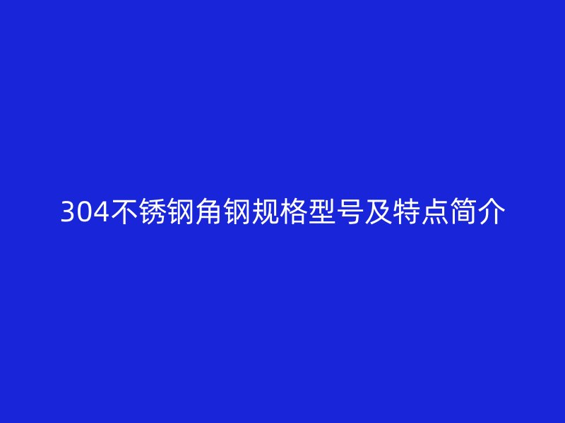 304不銹鋼角鋼規(guī)格型號及特點簡介