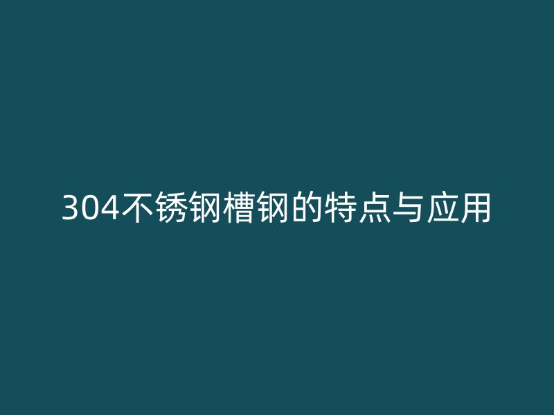 304不銹鋼槽鋼的特點(diǎn)與應(yīng)用