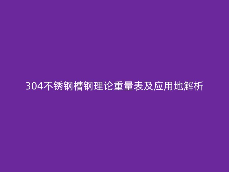 304不銹鋼槽鋼理論重量表及應(yīng)用地解析