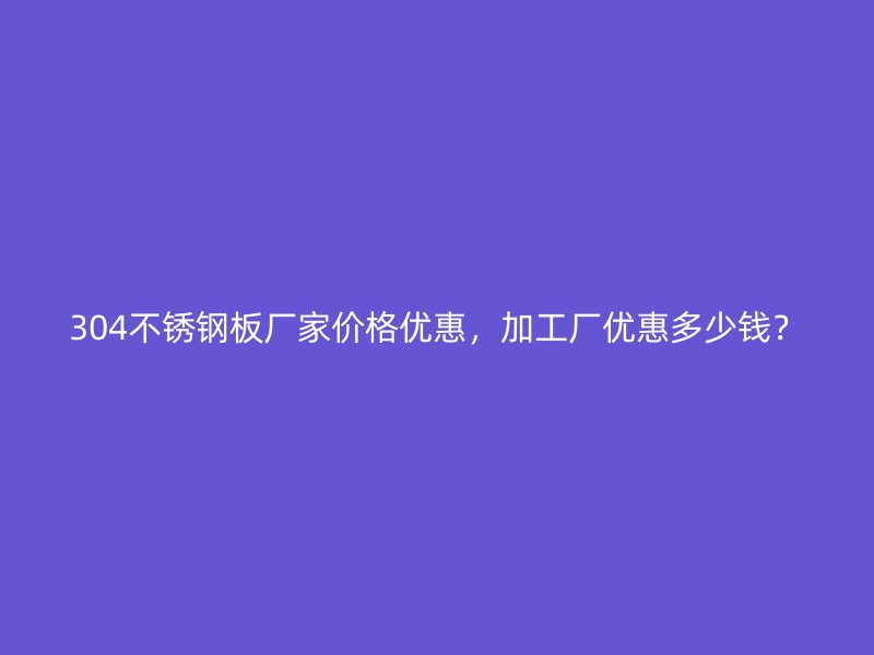 304不銹鋼板廠家價格優(yōu)惠，加工廠優(yōu)惠多少錢？