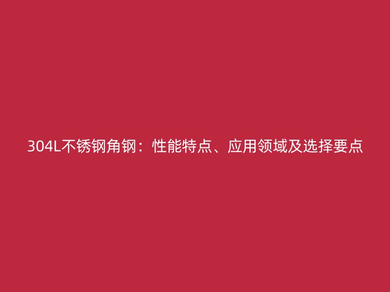 304L不銹鋼角鋼：性能特點(diǎn)、應(yīng)用領(lǐng)域及選擇要點(diǎn)