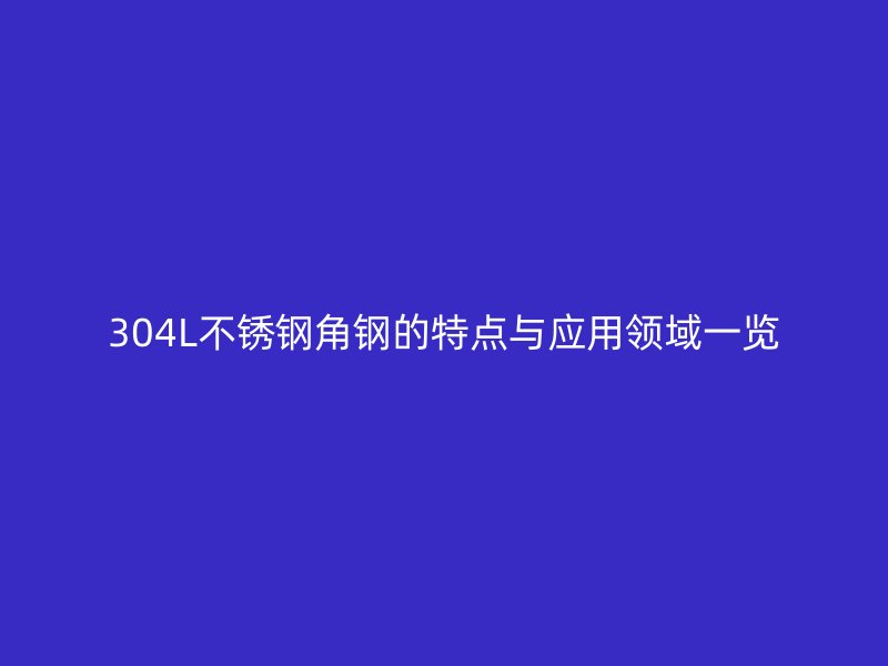 304L不銹鋼角鋼的特點(diǎn)與應(yīng)用領(lǐng)域一覽