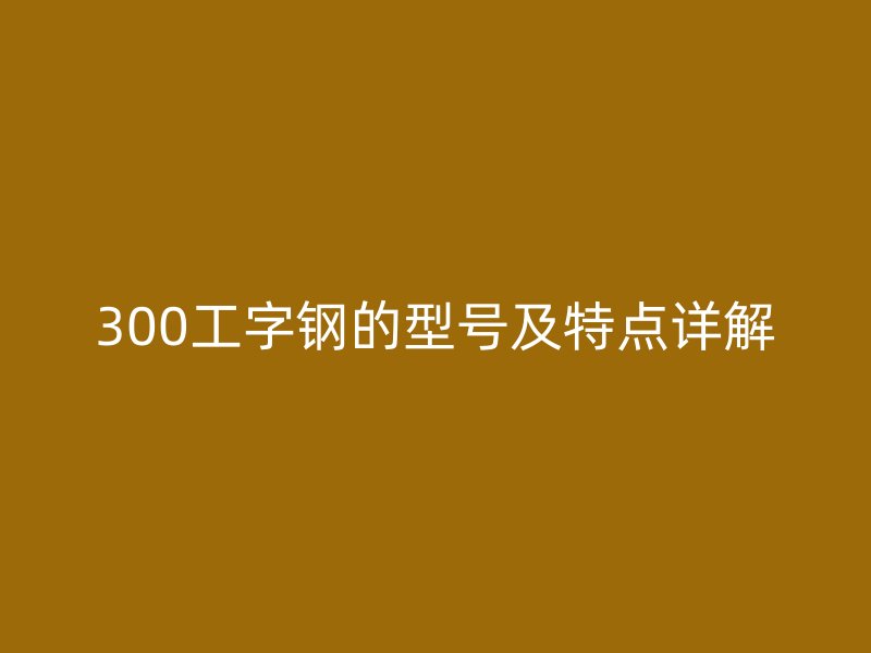 300工字鋼的型號(hào)及特點(diǎn)詳解