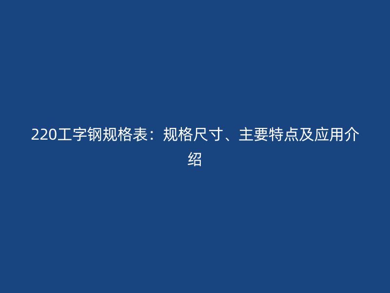 220工字鋼規(guī)格表：規(guī)格尺寸、主要特點(diǎn)及應(yīng)用介紹