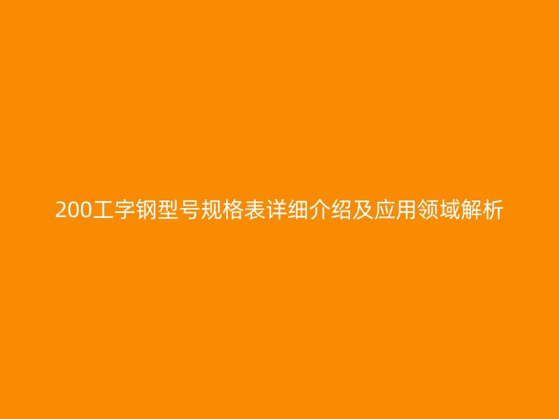 200工字鋼型號規(guī)格表詳細(xì)介紹及應(yīng)用領(lǐng)域解析