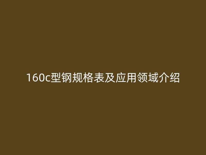 160c型鋼規(guī)格表及應用領域介紹