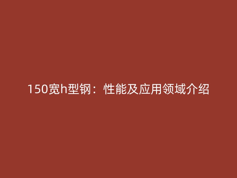150寬h型鋼：性能及應用領(lǐng)域介紹