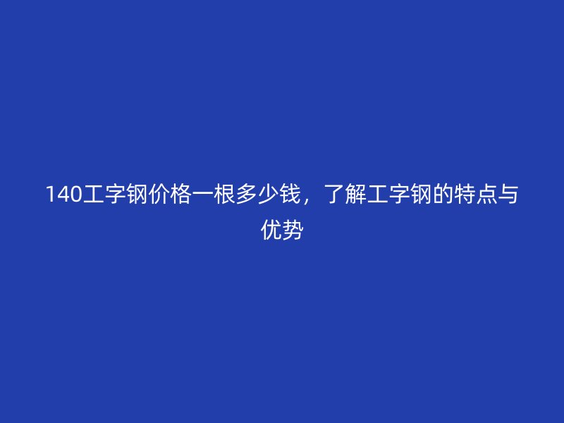 140工字鋼價(jià)格一根多少錢(qián)，了解工字鋼的特點(diǎn)與優(yōu)勢(shì)