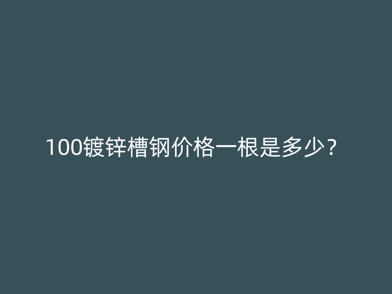 100鍍鋅槽鋼價格一根是多少？