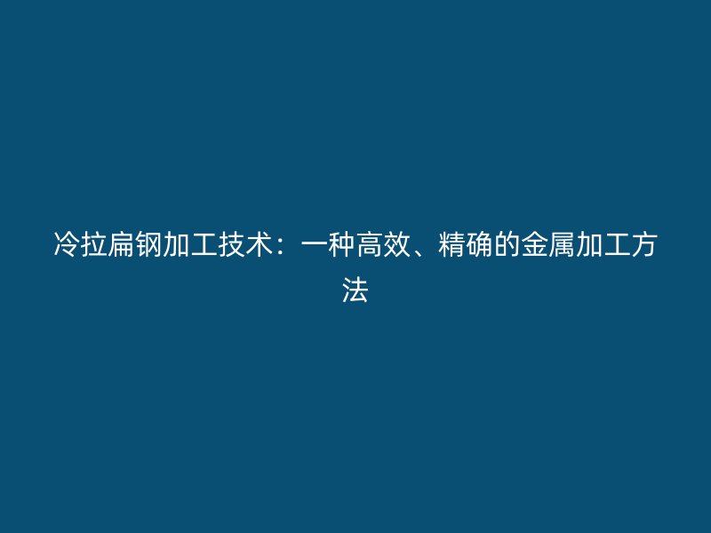 冷拉扁鋼加工技術：一種高效、精確的金屬加工方法