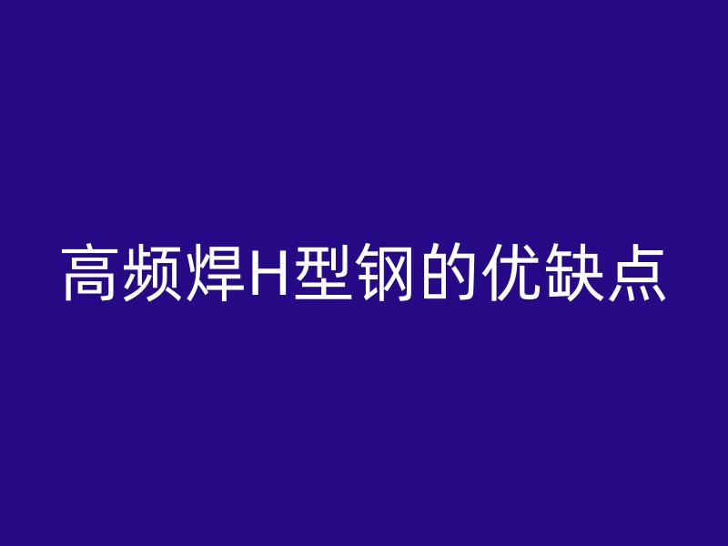 高頻焊H型鋼的優(yōu)缺點(diǎn)