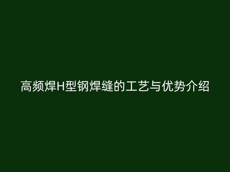 高頻焊H型鋼焊縫的工藝與優(yōu)勢介紹