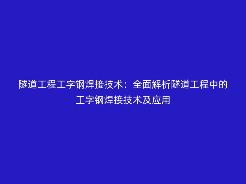 隧道工程工字鋼焊接技術(shù)：全面解析隧道工程中的工字鋼焊接技術(shù)及應(yīng)用