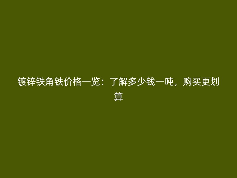 鍍鋅鐵角鐵價(jià)格一覽：了解多少錢一噸，購買更劃算
