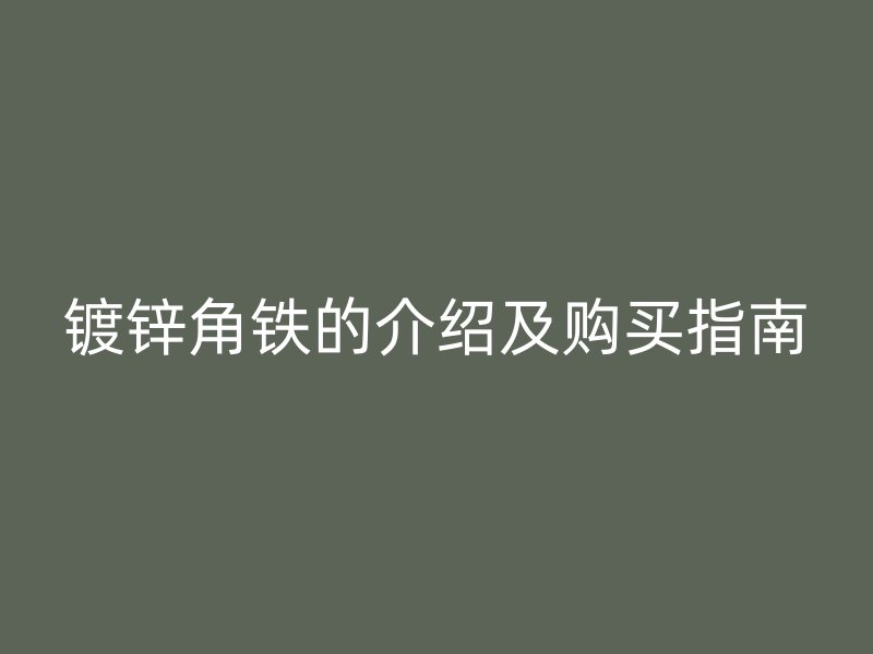 鍍鋅角鐵的介紹及購(gòu)買(mǎi)指南