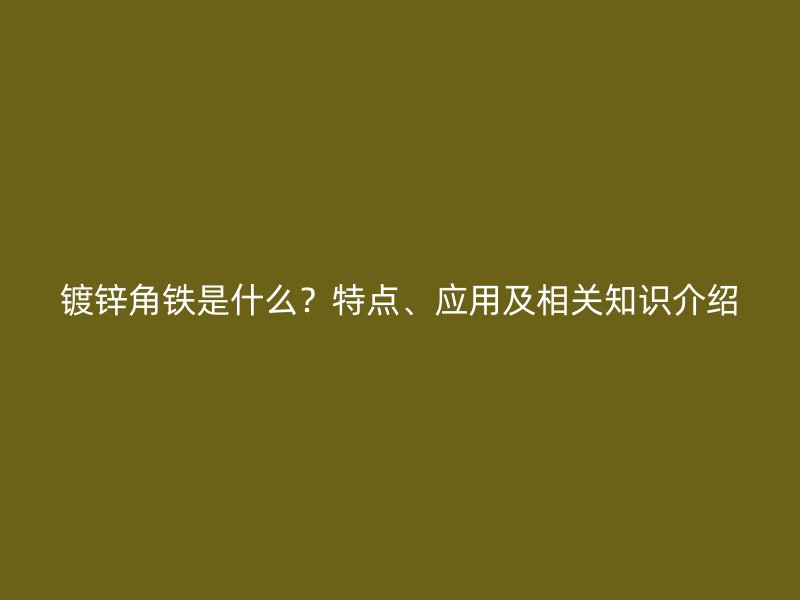 鍍鋅角鐵是什么？特點(diǎn)、應(yīng)用及相關(guān)知識(shí)介紹