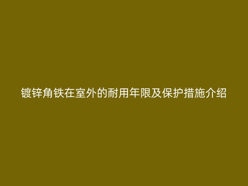 鍍鋅角鐵在室外的耐用年限及保護措施介紹