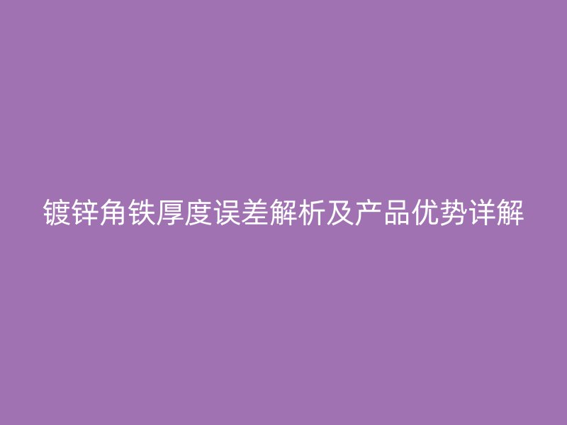 鍍鋅角鐵厚度誤差解析及產(chǎn)品優(yōu)勢詳解
