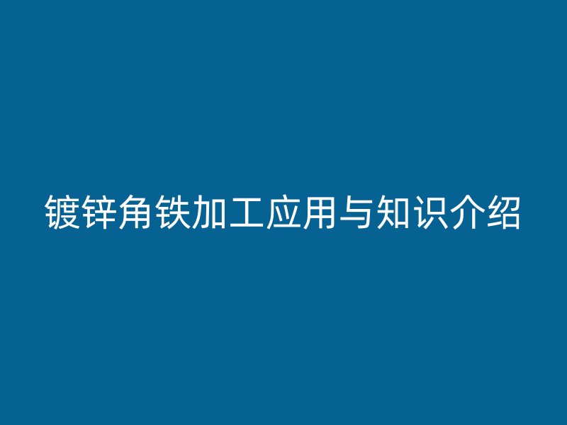 鍍鋅角鐵加工應(yīng)用與知識介紹