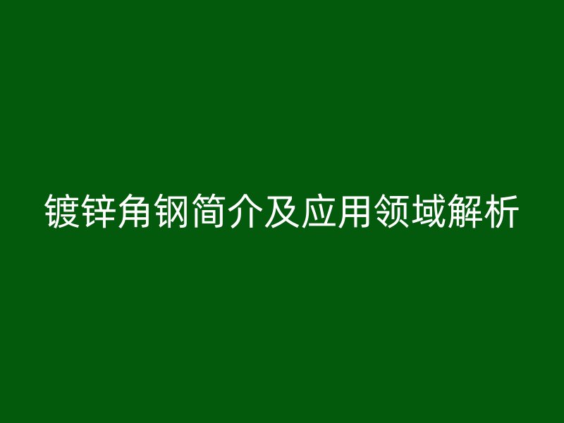 鍍鋅角鋼簡(jiǎn)介及應(yīng)用領(lǐng)域解析