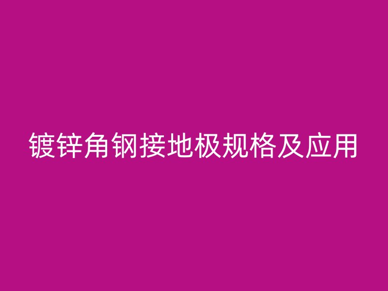鍍鋅角鋼接地極規(guī)格及應(yīng)用