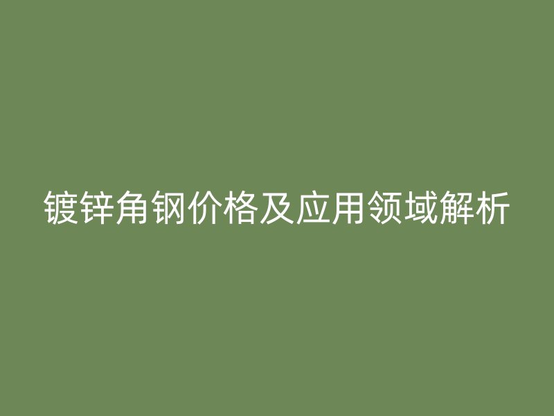 鍍鋅角鋼價(jià)格及應(yīng)用領(lǐng)域解析