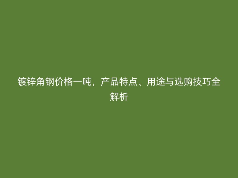 鍍鋅角鋼價(jià)格一噸，產(chǎn)品特點(diǎn)、用途與選購(gòu)技巧全解析