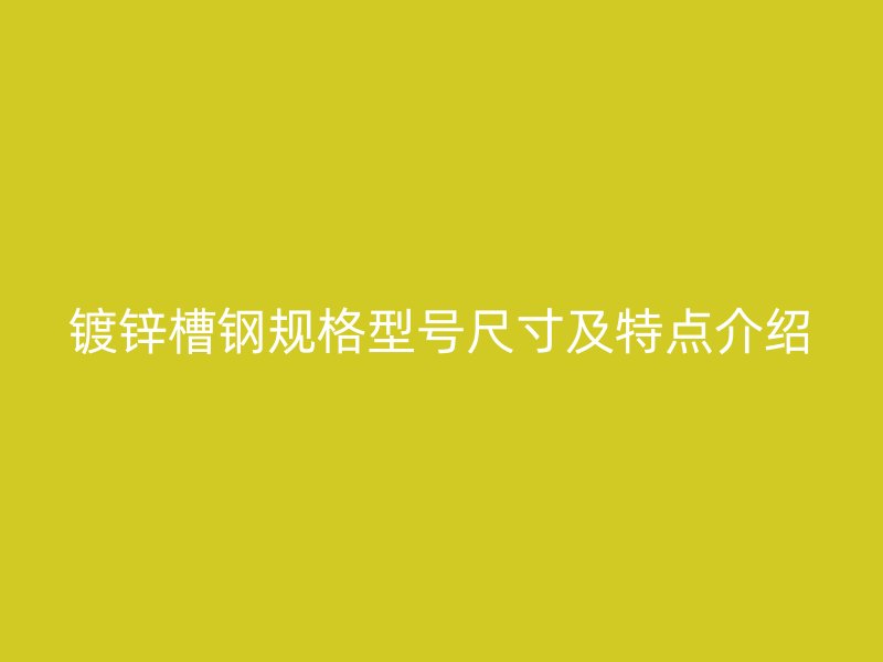 鍍鋅槽鋼規(guī)格型號尺寸及特點介紹