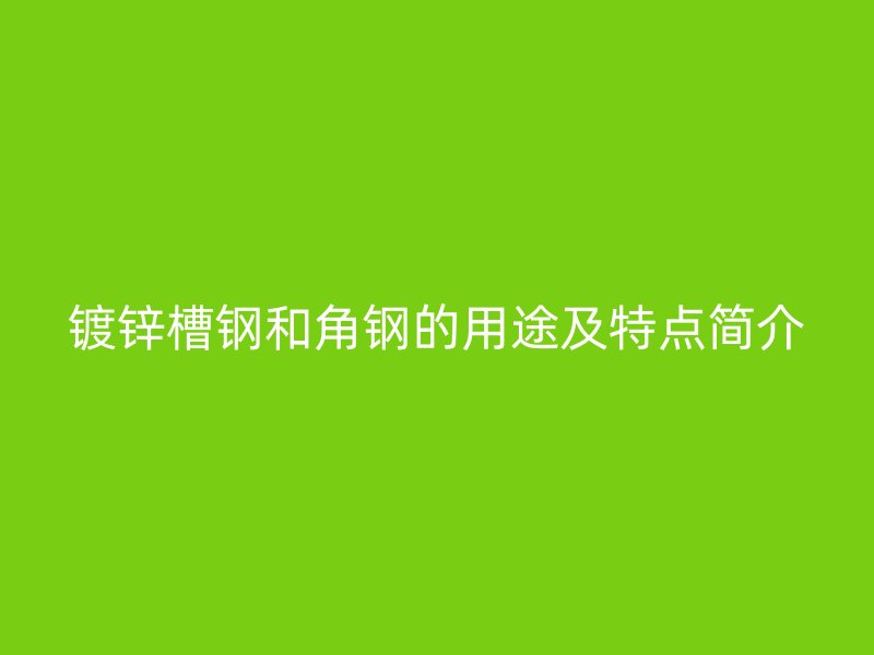 鍍鋅槽鋼和角鋼的用途及特點(diǎn)簡(jiǎn)介