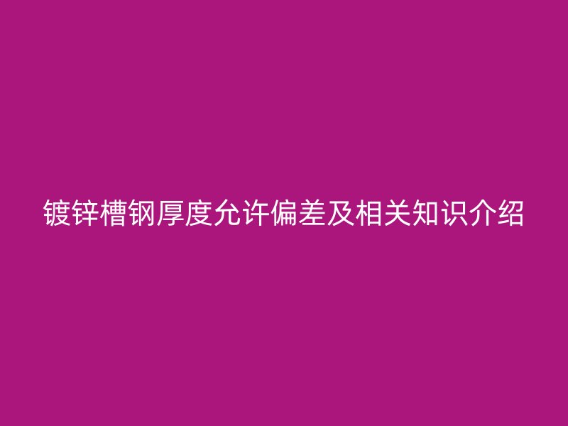 鍍鋅槽鋼厚度允許偏差及相關(guān)知識介紹