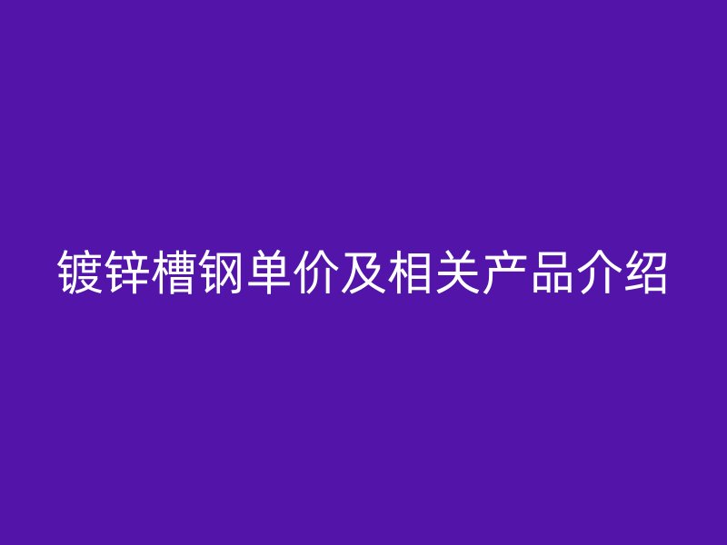 鍍鋅槽鋼單價及相關產品介紹